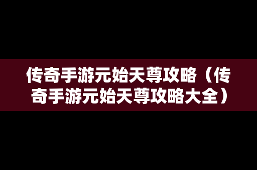 传奇手游元始天尊攻略（传奇手游元始天尊攻略大全）