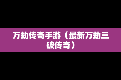 万劫传奇手游（最新万劫三破传奇）