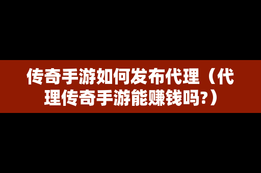 传奇手游如何发布代理（代理传奇手游能赚钱吗?）