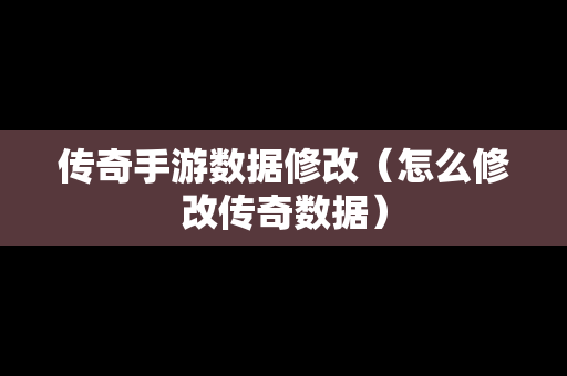 传奇手游数据修改（怎么修改传奇数据）