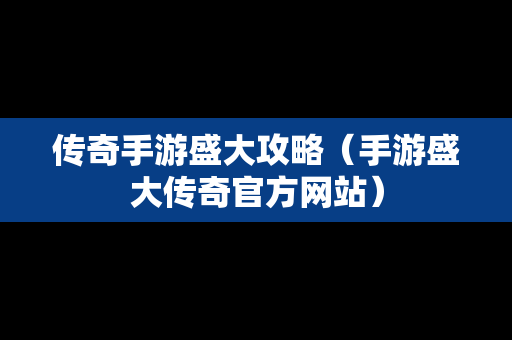 传奇手游盛大攻略（手游盛大传奇官方网站）