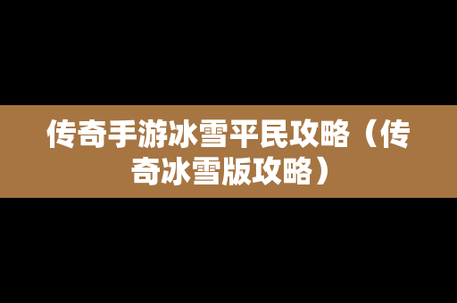 传奇手游冰雪平民攻略（传奇冰雪版攻略）
