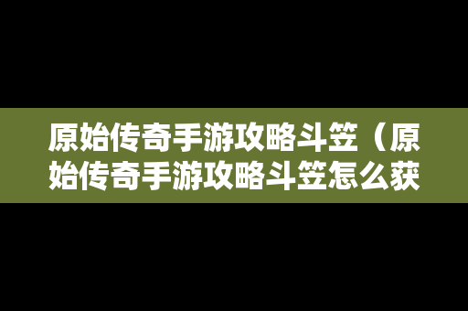 原始传奇手游攻略斗笠（原始传奇手游攻略斗笠怎么获得）