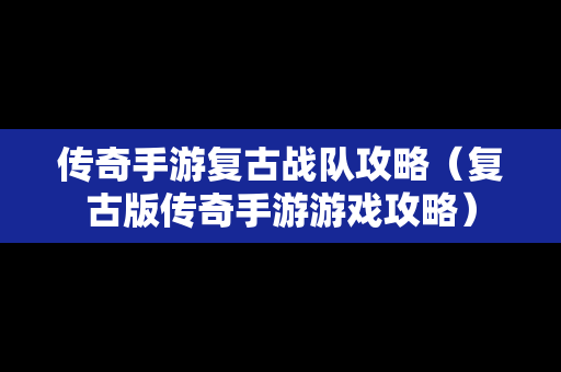传奇手游复古战队攻略（复古版传奇手游游戏攻略）
