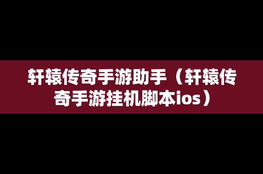 轩辕传奇手游助手（轩辕传奇手游挂机脚本ios）