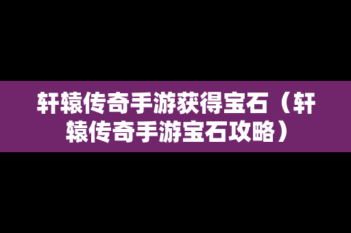 轩辕传奇手游获得宝石（轩辕传奇手游宝石攻略）