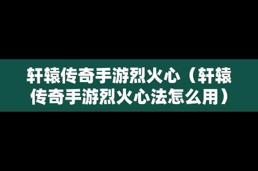轩辕传奇手游烈火心（轩辕传奇手游烈火心法怎么用）