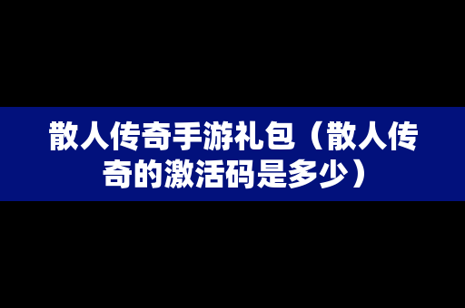 散人传奇手游礼包（散人传奇的激活码是多少）