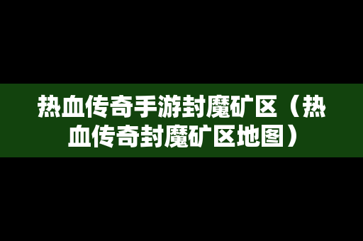 热血传奇手游封魔矿区（热血传奇封魔矿区地图）