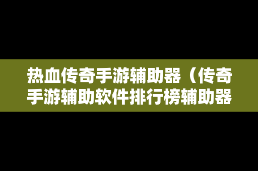 热血传奇手游辅助器（传奇手游辅助软件排行榜辅助器大全）