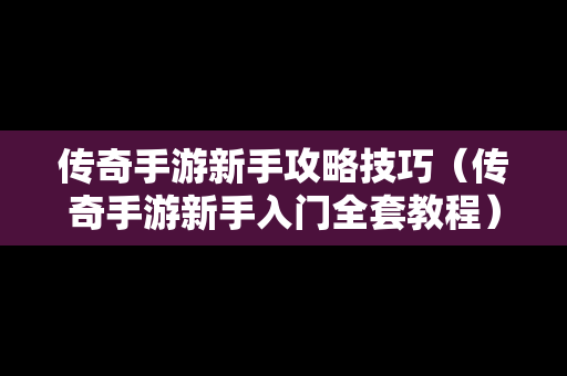 传奇手游新手攻略技巧（传奇手游新手入门全套教程）