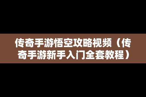 传奇手游悟空攻略视频（传奇手游新手入门全套教程）