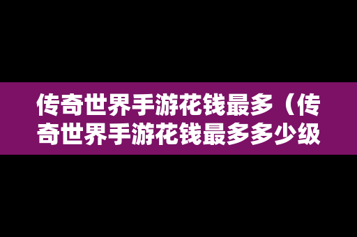 传奇世界手游花钱最多（传奇世界手游花钱最多多少级）