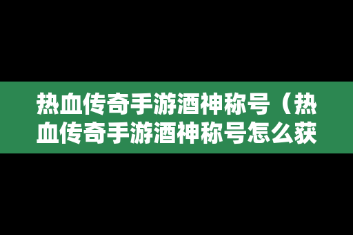 热血传奇手游酒神称号（热血传奇手游酒神称号怎么获得）