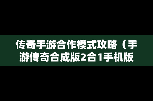 传奇手游合作模式攻略（手游传奇合成版2合1手机版）