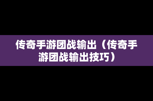 传奇手游团战输出（传奇手游团战输出技巧）