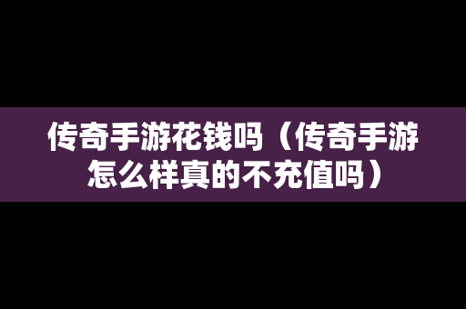 传奇手游花钱吗（传奇手游怎么样真的不充值吗）