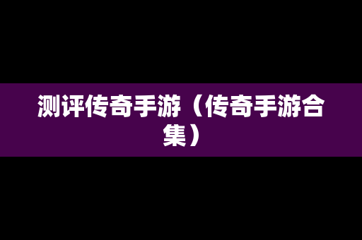 测评传奇手游（传奇手游合集）