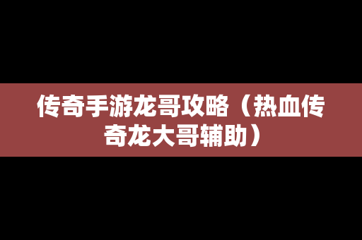传奇手游龙哥攻略（热血传奇龙大哥辅助）