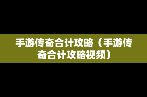 手游传奇合计攻略（手游传奇合计攻略视频）