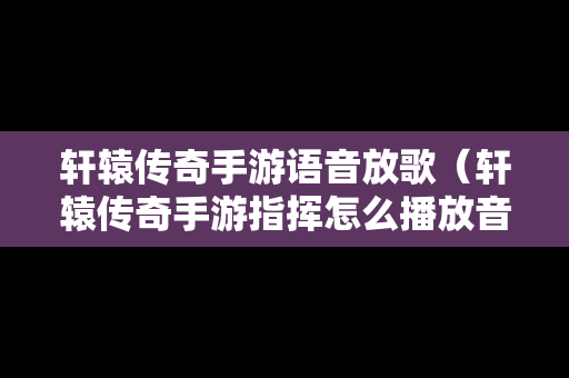 轩辕传奇手游语音放歌（轩辕传奇手游指挥怎么播放音乐）