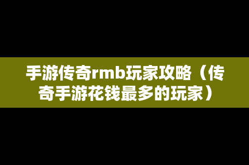 手游传奇rmb玩家攻略（传奇手游花钱最多的玩家）