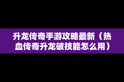 升龙传奇手游攻略最新（热血传奇升龙破技能怎么用）