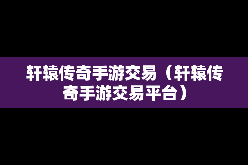 轩辕传奇手游交易（轩辕传奇手游交易平台）