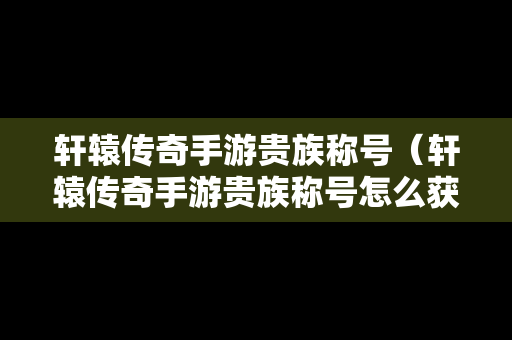 轩辕传奇手游贵族称号（轩辕传奇手游贵族称号怎么获得）