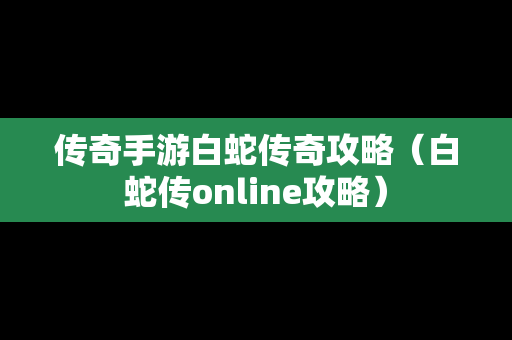 传奇手游白蛇传奇攻略（白蛇传online攻略）