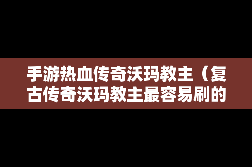 手游热血传奇沃玛教主（复古传奇沃玛教主最容易刷的点）
