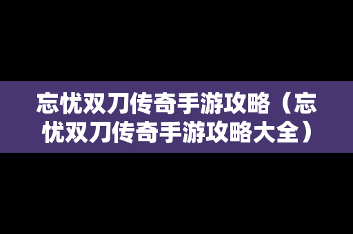 忘忧双刀传奇手游攻略（忘忧双刀传奇手游攻略大全）
