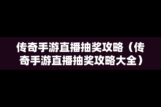 传奇手游直播抽奖攻略（传奇手游直播抽奖攻略大全）