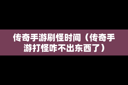 传奇手游刷怪时间（传奇手游打怪咋不出东西了）