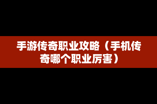 手游传奇职业攻略（手机传奇哪个职业厉害）