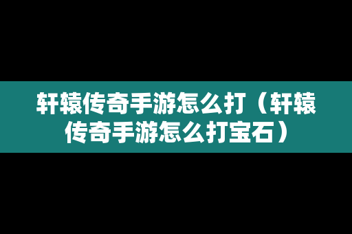 轩辕传奇手游怎么打（轩辕传奇手游怎么打宝石）