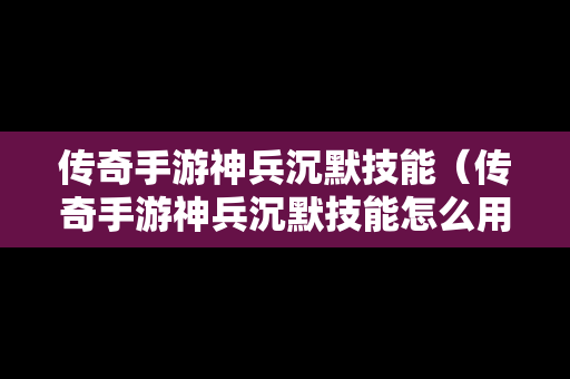 传奇手游神兵沉默技能（传奇手游神兵沉默技能怎么用）