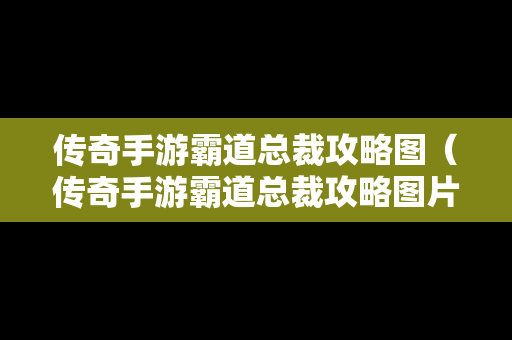 传奇手游霸道总裁攻略图（传奇手游霸道总裁攻略图片大全）