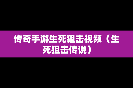 传奇手游生死狙击视频（生死狙击传说）