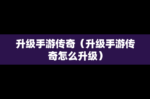 升级手游传奇（升级手游传奇怎么升级）