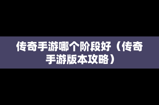 传奇手游哪个阶段好（传奇手游版本攻略）