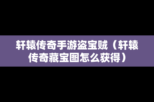轩辕传奇手游盗宝贼（轩辕传奇藏宝图怎么获得）