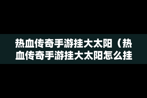 热血传奇手游挂大太阳（热血传奇手游挂大太阳怎么挂）