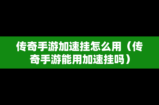 传奇手游加速挂怎么用（传奇手游能用加速挂吗）