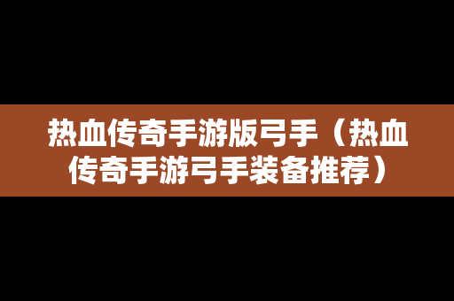 热血传奇手游版弓手（热血传奇手游弓手装备推荐）