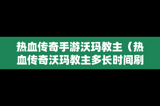 热血传奇手游沃玛教主（热血传奇沃玛教主多长时间刷一次）