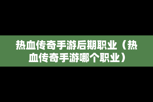 热血传奇手游后期职业（热血传奇手游哪个职业）