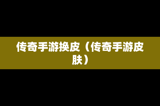 传奇手游换皮（传奇手游皮肤）
