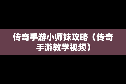 传奇手游小师妹攻略（传奇手游教学视频）