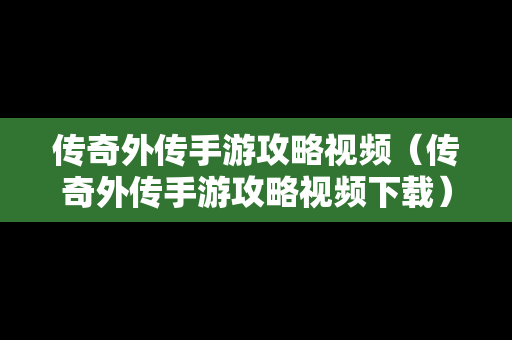 传奇外传手游攻略视频（传奇外传手游攻略视频下载）
